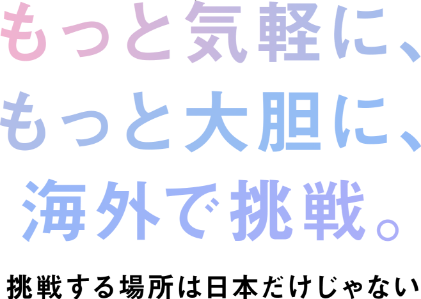 もっと気軽に、もっと大胆に、海外で挑戦。